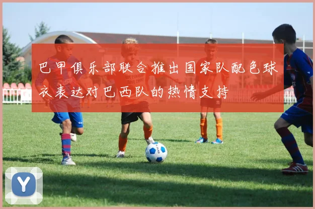 巴甲俱乐部联合推出国家队配色球衣表达对巴西队的热情支持