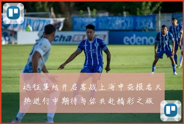 远征集结开启客战上海申花报名火热进行中期待与你共赴精彩之旅