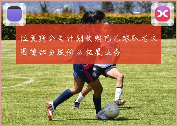 拉莫斯公司计划收购巴乙球队尤文图德部分股份以拓展业务