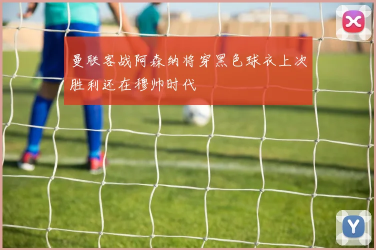 曼联客战阿森纳将穿黑色球衣上次胜利还在穆帅时代
