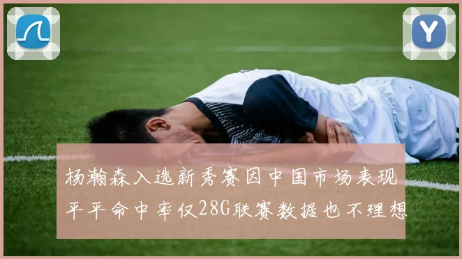 杨瀚森入选新秀赛因中国市场表现平平命中率仅28G联赛数据也不理想