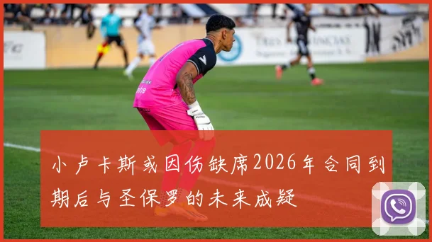 小卢卡斯或因伤缺席2026年合同到期后与圣保罗的未来成疑