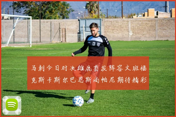 马刺今日对决雄鹿首发阵容文班福克斯卡斯尔巴恩斯尚帕尼期待精彩表现
