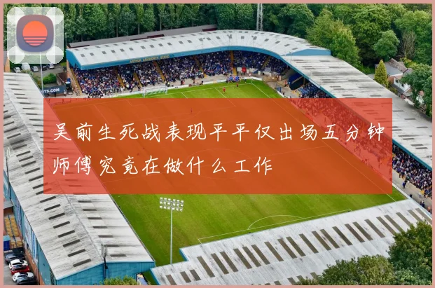 吴前生死战表现平平仅出场五分钟师傅究竟在做什么工作