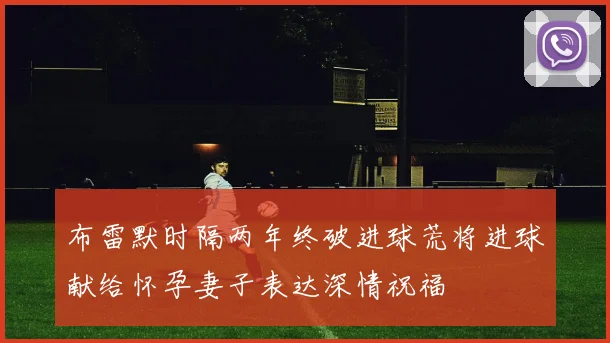 布雷默时隔两年终破进球荒将进球献给怀孕妻子表达深情祝福