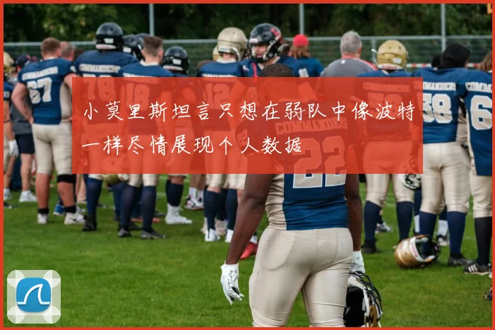 小莫里斯坦言只想在弱队中像波特一样尽情展现个人数据