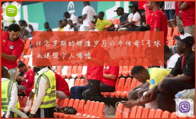 怀念罗斯的辉煌岁月公牛传奇1号球衣退役令人唏嘘