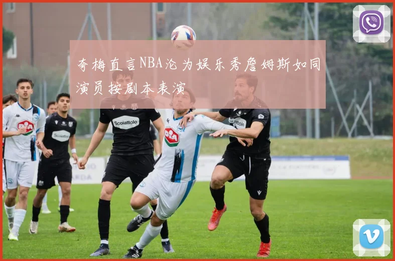 夸梅直言NBA沦为娱乐秀詹姆斯如同演员按剧本表演