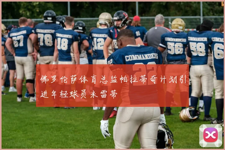 佛罗伦萨体育总监帕拉蒂奇计划引进年轻球员米雷蒂