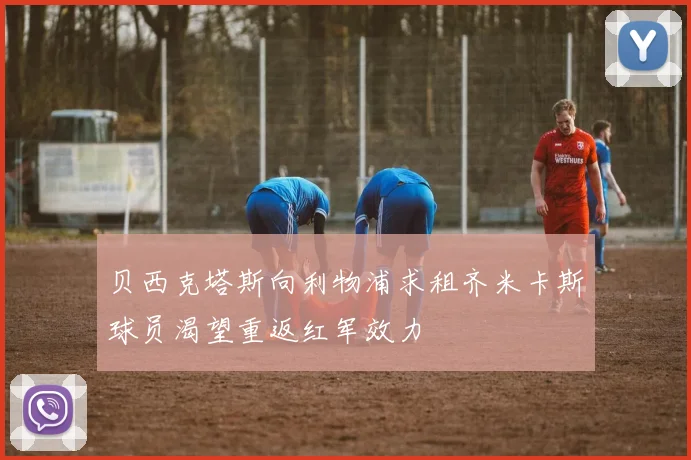 贝西克塔斯向利物浦求租齐米卡斯球员渴望重返红军效力