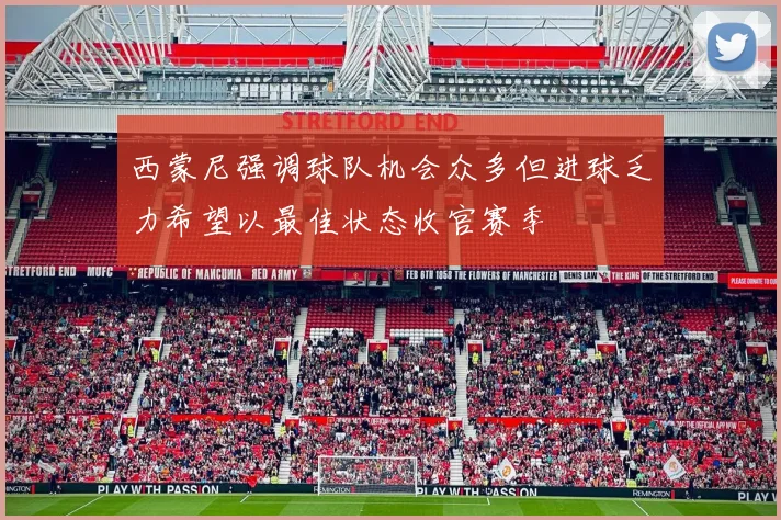 西蒙尼强调球队机会众多但进球乏力希望以最佳状态收官赛季