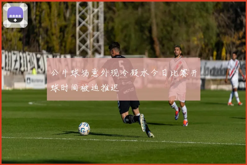 公牛球场意外现冷凝水今日比赛开球时间被迫推迟