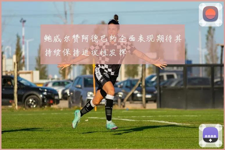 鲍威尔赞阿德巴约全面表现期待其持续保持进攻性发挥