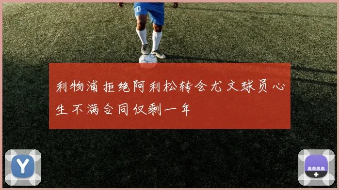 利物浦拒绝阿利松转会尤文球员心生不满合同仅剩一年