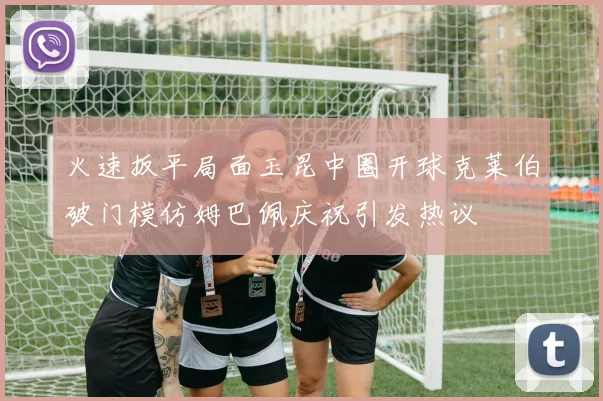 火速扳平局面玉昆中圈开球克莱伯破门模仿姆巴佩庆祝引发热议