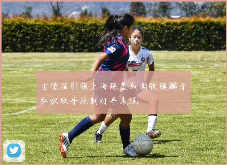 古德温引领上海跑轰风潮张镇麟李弘权联手压制对手表现