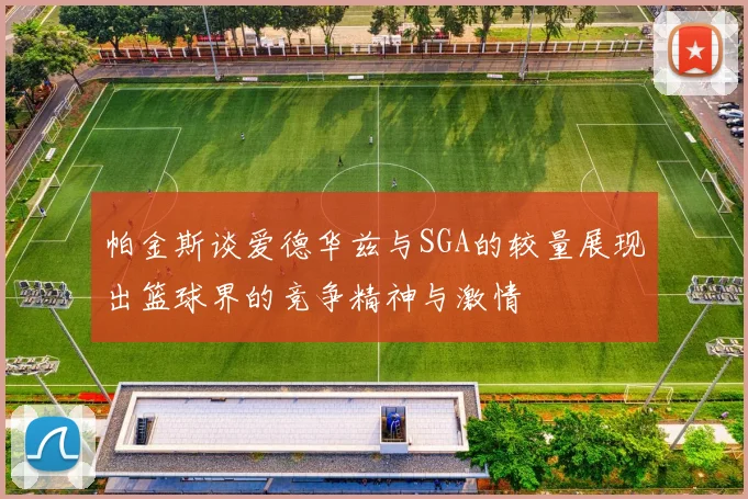 帕金斯谈爱德华兹与SGA的较量展现出篮球界的竞争精神与激情
