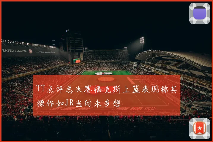 TT点评总决赛福克斯上篮表现称其操作如JR当时未多想