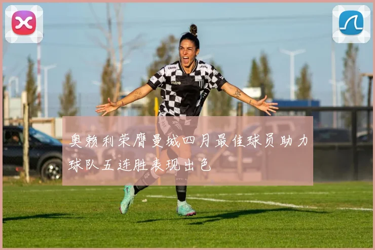 奥赖利荣膺曼城四月最佳球员助力球队五连胜表现出色