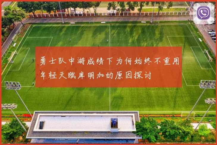 勇士队中游成绩下为何始终不重用年轻天赋库明加的原因探讨