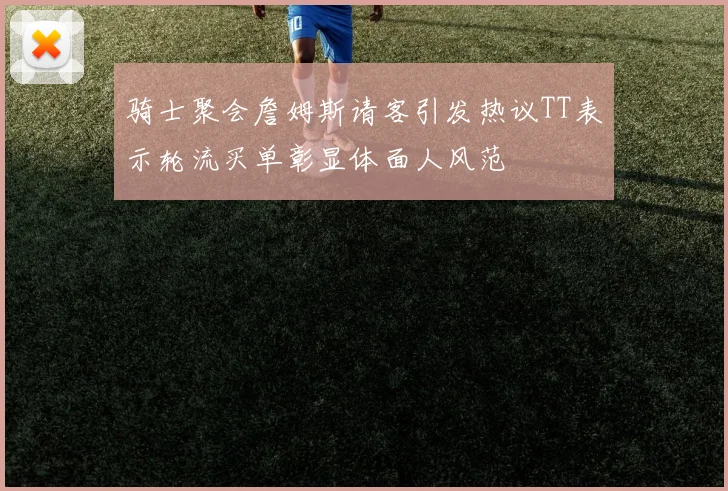 骑士聚会詹姆斯请客引发热议TT表示轮流买单彰显体面人风范
