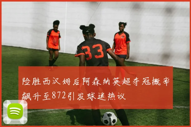 险胜西汉姆后阿森纳英超夺冠概率飙升至872引发球迷热议