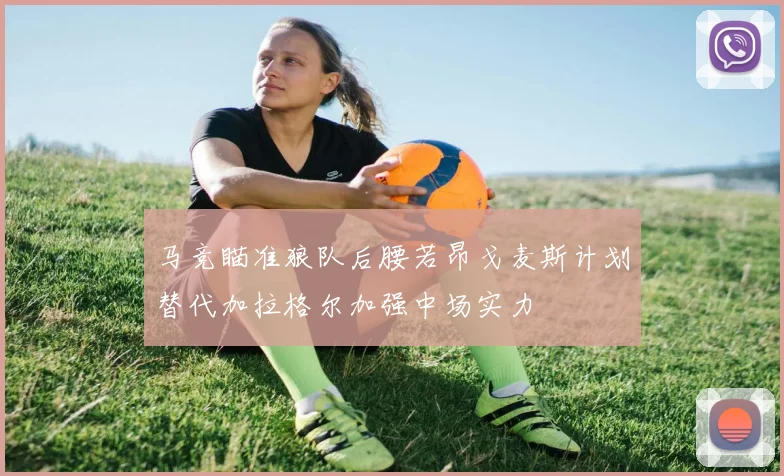 马竞瞄准狼队后腰若昂戈麦斯计划替代加拉格尔加强中场实力