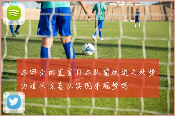 本田圭佑直言日本队需改进之处努力追求惊喜以实现夺冠梦想