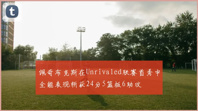 佩奇布克斯在Unrivaled联赛首秀中全能表现斩获24分5篮板6助攻