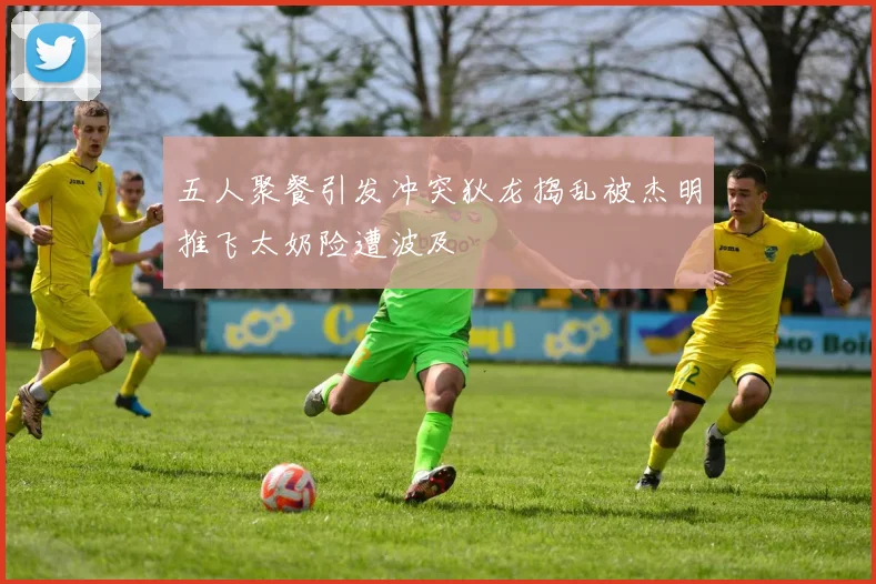 五人聚餐引发冲突狄龙捣乱被杰明推飞太奶险遭波及