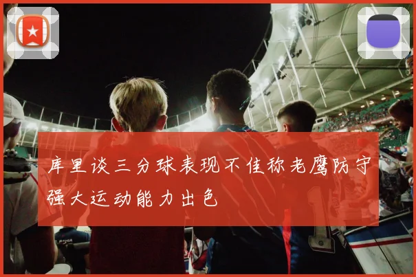 库里谈三分球表现不佳称老鹰防守强大运动能力出色