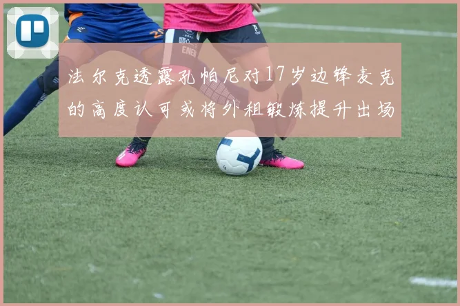法尔克透露孔帕尼对17岁边锋麦克的高度认可或将外租锻炼提升出场机会